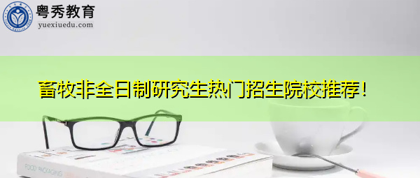 畜牧非全日制研究生热门招生院校推荐! 畜牧非全日制研究生热门招生院校推荐!