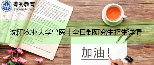 沈阳农业大学兽医非全日制研究生招生详情 沈阳农业大学兽医非全日制研究生招生详情