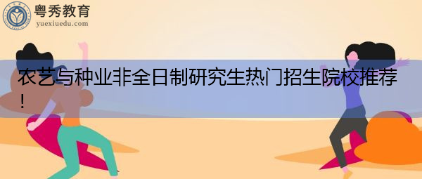 农艺与种业非全日制研究生热门招生院校推荐！