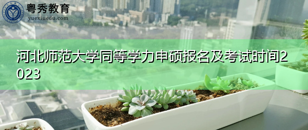 河北师范大学同等学力申硕报名及考试时间2023 河北师范大学同等学力申硕报名及考试时间2023