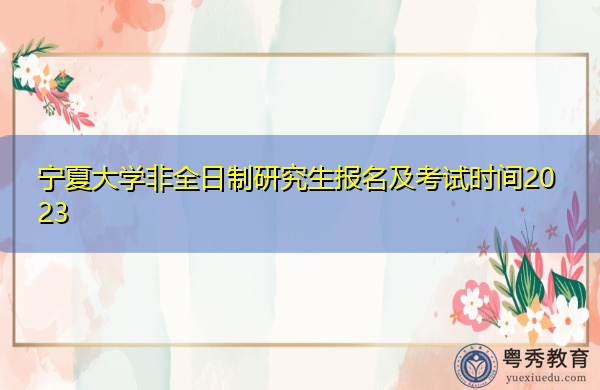 宁夏大学非全日制研究生报名及考试时间2023
