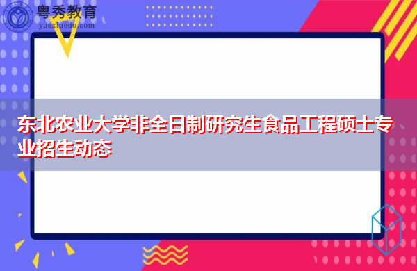 东北农业大学非全日制研究生食品工程硕士专业招生动态 东北农业大学非全日制研究生食品工程硕士专业招生动态