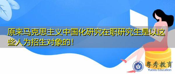 原来马克思主义中国化研究在职研究生是以这些人为招生对象的! 原来马克思主义中国化研究在职研究生是以这些人为招生对象的!