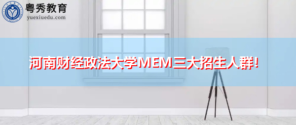 河南财经政法大学MEM三大招生人群！