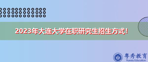 2023年大连大学在职研究生招生方式！