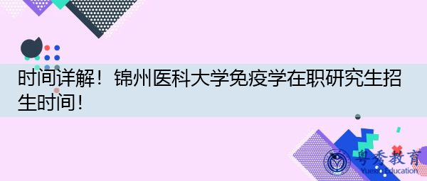 时间详解!锦州医科大学免疫学在职研究生招生时间! 时间详解!锦州医科大学免疫学在职研究生招生时间!