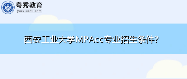 西安工业大学MPAcc专业招生条件? 西安工业大学MPAcc专业招生条件?