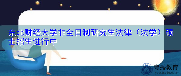 东北财经大学非全日制研究生法律(法学)硕士招生进行中 东北财经大学非全日制研究生法律(法学)硕士招生进行中