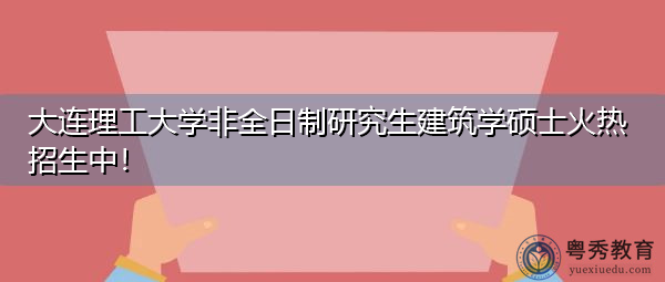 大连理工大学非全日制研究生建筑学硕士火热招生中！
