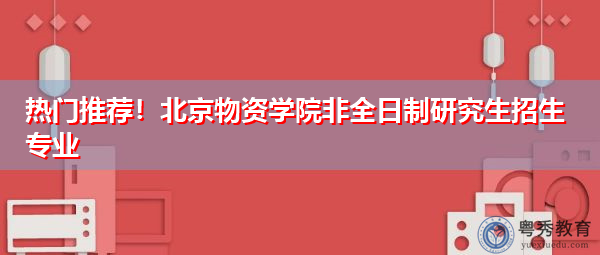 热门推荐!北京物资学院非全日制研究生招生专业 热门推荐!北京物资学院非全日制研究生招生专业