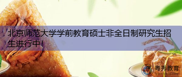 北京师范大学学前教育硕士非全日制研究生招生进行中! 北京师范大学学前教育硕士非全日制研究生招生进行中!
