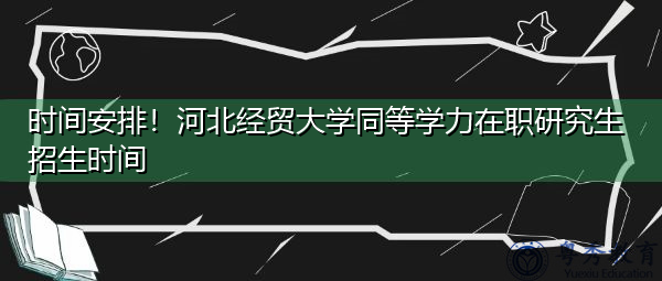 时间安排!河北经贸大学同等学力在职研究生招生时间 时间安排!河北经贸大学同等学力在职研究生招生时间