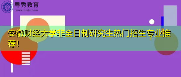 安徽财经大学非全日制研究生热门招生专业推荐! 安徽财经大学非全日制研究生热门招生专业推荐!