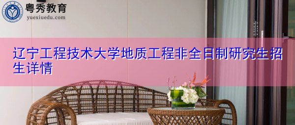 辽宁工程技术大学地质工程非全日制研究生招生详情 辽宁工程技术大学地质工程非全日制研究生招生详情