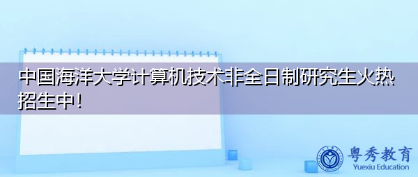 中国海洋大学计算机技术非全日制研究生火热招生中！