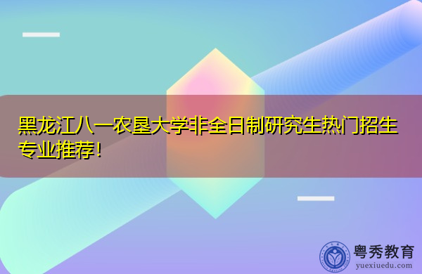 黑龙江八一农垦大学非全日制研究生热门招生专业推荐！