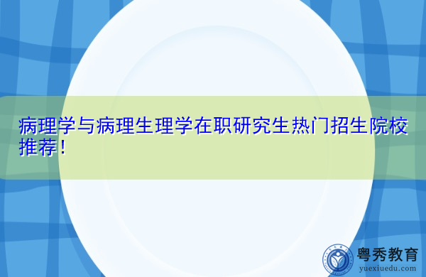 病理学与病理生理学在职研究生热门招生院校推荐! 病理学与病理生理学在职研究生热门招生院校推荐!