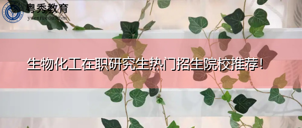 生物化工在职研究生热门招生院校推荐！