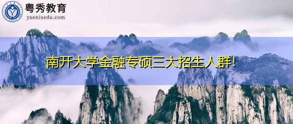 南开大学金融专硕三大招生人群! 南开大学金融专硕三大招生人群!