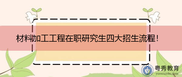 材料加工工程在职研究生四大招生流程! 材料加工工程在职研究生四大招生流程!