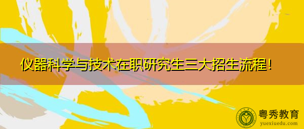 仪器科学与技术在职研究生三大招生流程! 仪器科学与技术在职研究生三大招生流程!