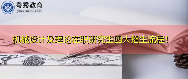 机械设计及理论在职研究生四大招生流程! 机械设计及理论在职研究生四大招生流程!