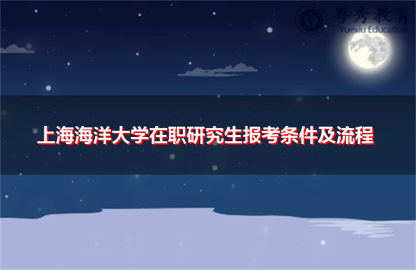 上海海洋大学在职研究生报考条件及流程 上海海洋大学在职研究生报考条件及流程