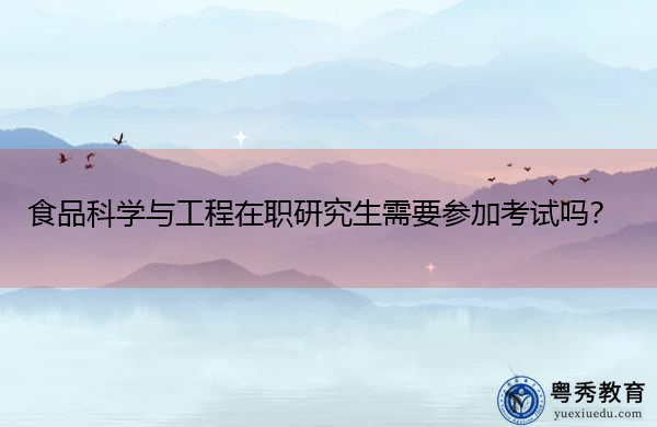 食品科学与工程在职研究生需要参加考试吗？