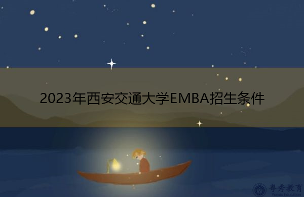 2023年西安交通大学EMBA招生条件 2023年西安交通大学EMBA招生条件