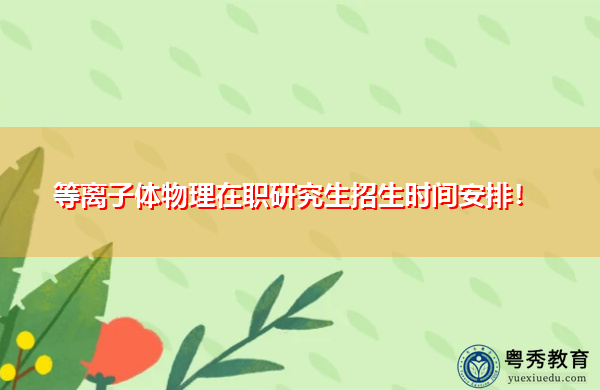 等离子体物理在职研究生招生时间安排! 等离子体物理在职研究生招生时间安排!