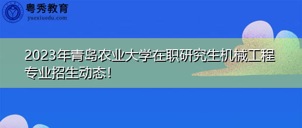 2023年青岛农业大学在职研究生机械工程专业招生动态！