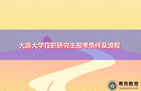 大连大学在职研究生报考条件及流程 大连大学在职研究生报考条件及流程