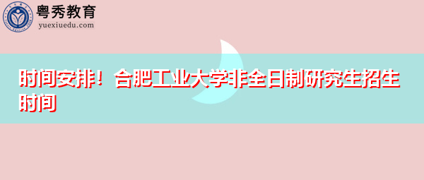 时间安排!合肥工业大学非全日制研究生招生时间 时间安排!合肥工业大学非全日制研究生招生时间