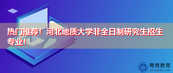 热门推荐！河北地质大学非全日制研究生招生专业！