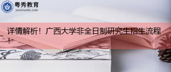 详情解析!广西大学非全日制研究生招生流程! 详情解析!广西大学非全日制研究生招生流程!