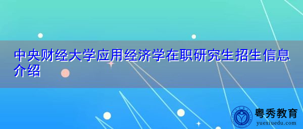 中央财经大学应用经济学在职研究生招生信息介绍 中央财经大学应用经济学在职研究生招生信息介绍