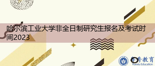 哈尔滨工业大学非全日制研究生报名及考试时间2023 哈尔滨工业大学非全日制研究生报名及考试时间2023