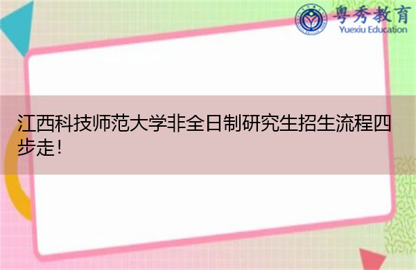 江西科技师范大学非全日制研究生招生流程四步走! 江西科技师范大学非全日制研究生招生流程四步走!