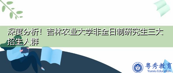 深度分析!吉林农业大学非全日制研究生三大招生人群 深度分析!吉林农业大学非全日制研究生三大招生人群