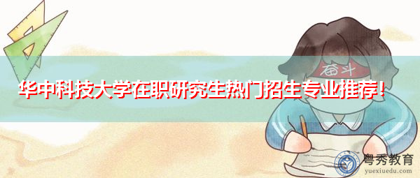 华中科技大学在职研究生热门招生专业推荐! 华中科技大学在职研究生热门招生专业推荐!