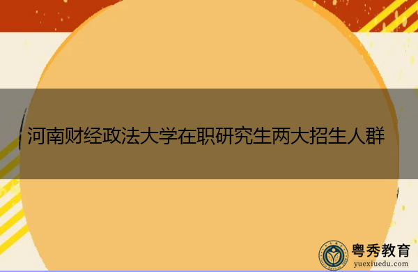 河南财经政法大学在职研究生两大招生人群 河南财经政法大学在职研究生两大招生人群