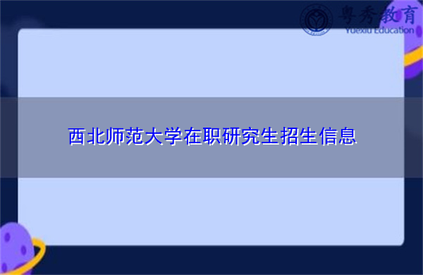 西北师范大学在职研究生招生信息 西北师范大学在职研究生招生信息