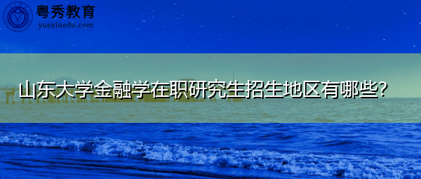山东大学金融学在职研究生招生地区有哪些? 山东大学金融学在职研究生招生地区有哪些?