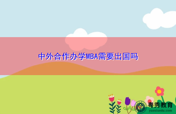 中外合作办学MBA需要出国吗 中外合作办学MBA需要出国吗