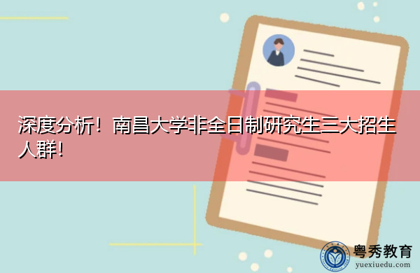 深度分析!南昌大学非全日制研究生三大招生人群! 深度分析!南昌大学非全日制研究生三大招生人群!