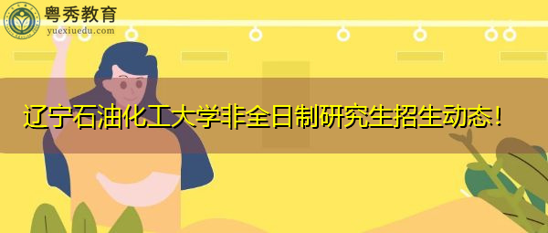 辽宁石油化工大学非全日制研究生招生动态! 辽宁石油化工大学非全日制研究生招生动态!