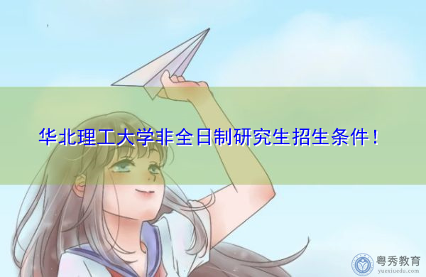 华北理工大学非全日制研究生招生条件! 华北理工大学非全日制研究生招生条件!