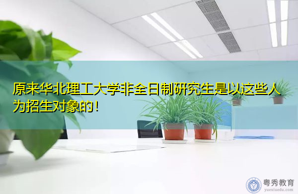 原来华北理工大学非全日制研究生是以这些人为招生对象的! 原来华北理工大学非全日制研究生是以这些人为招生对象的!