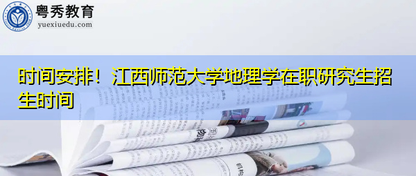 时间安排!江西师范大学地理学在职研究生招生时间 时间安排!江西师范大学地理学在职研究生招生时间