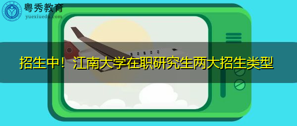 招生中！江南大学在职研究生两大招生类型